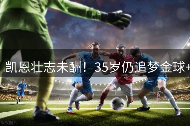 凯恩壮志未酬！35岁仍追梦金球+欧冠 以梅罗为镜续写辉煌
